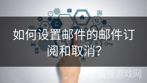 如何设置邮件的邮件订阅和取消？