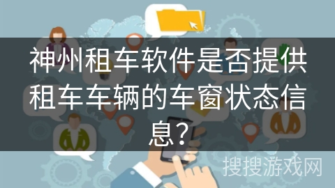 神州租车软件是否提供租车车辆的车窗状态信息？