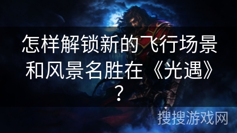 怎样解锁新的飞行场景和风景名胜在《光遇》？