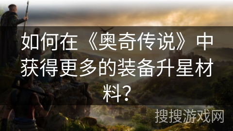 如何在《奥奇传说》中获得更多的装备升星材料？