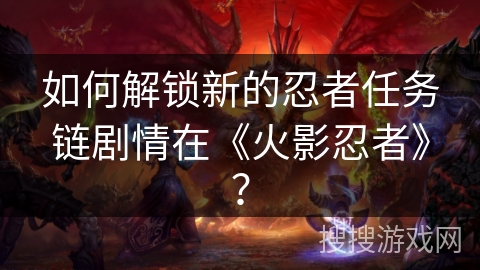 如何解锁新的忍者任务链剧情在《火影忍者》？