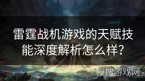 雷霆战机游戏的天赋技能深度解析怎么样？