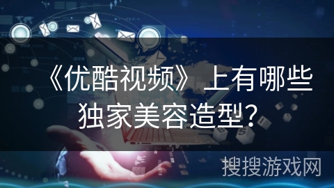 《优酷视频》上有哪些独家美容造型？