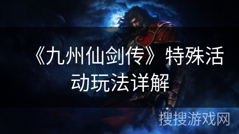 《九州仙剑传》特殊活动玩法详解 《九州仙剑传》特殊活动玩法详解