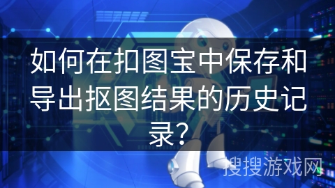 如何在扣图宝中保存和导出抠图结果的历史记录? 如何在扣图宝中保存和导出抠图结果的历史记录?