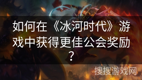 如何在《冰河时代》游戏中获得更佳公会奖励？