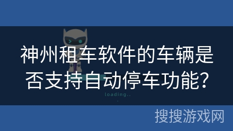 神州租车软件的车辆是否支持自动停车功能? 神州租车软件的车辆是否支持自动停车功能?