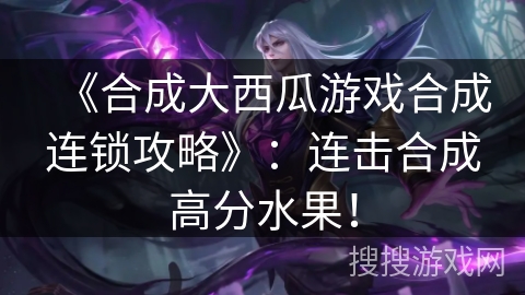 《合成大西瓜游戏合成连锁攻略》:连击合成高分水果! 《合成大西瓜游戏合成连锁攻略》:连击合成高分水果!