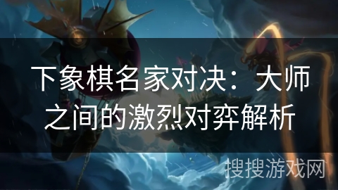 下象棋名家对决：大师之间的激烈对弈解析