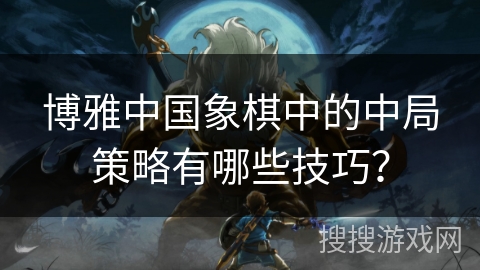 博雅中国象棋中的中局策略有哪些技巧？