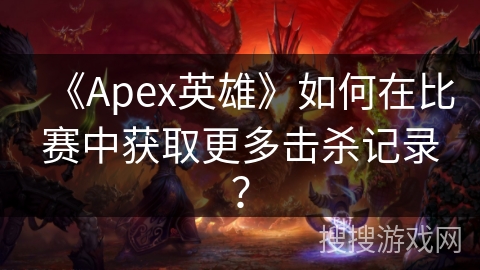 《Apex英雄》如何在比赛中获取更多击杀记录？