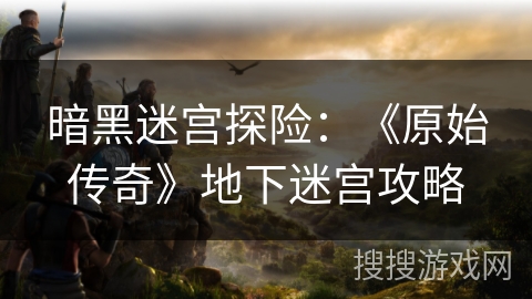 暗黑迷宫探险：《原始传奇》地下迷宫攻略