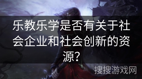 乐教乐学是否有关于社会企业和社会创新的资源？