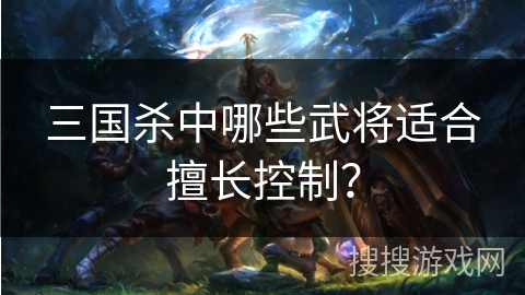 三国杀中哪些武将适合擅长控制？