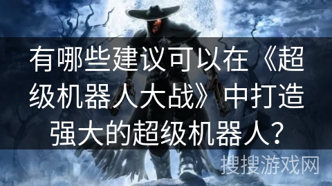 有哪些建议可以在《超级机器人大战》中打造强大的超级机器人？