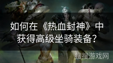 如何在《热血封神》中获得高级坐骑装备？