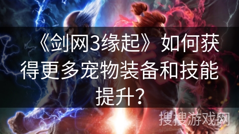《剑网3缘起》如何获得更多宠物装备和技能提升？