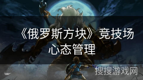 《俄罗斯方块》竞技场心态管理 《俄罗斯方块》竞技场心态管理