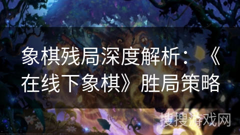 象棋残局深度解析：《在线下象棋》胜局策略