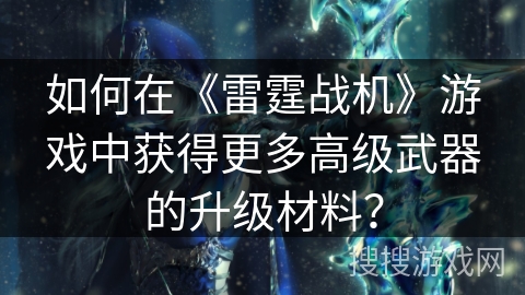 如何在《雷霆战机》游戏中获得更多高级武器的升级材料？