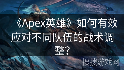 《Apex英雄》如何有效应对不同队伍的战术调整？