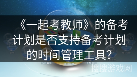 《一起考教师》的备考计划是否支持备考计划的时间管理工具？