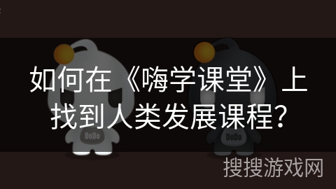 如何在《嗨学课堂》上找到人类发展课程？