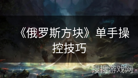 《俄罗斯方块》单手操控技巧 《俄罗斯方块》单手操控技巧