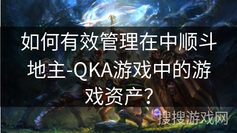 如何有效管理在中顺斗地主-QKA游戏中的游戏资产？