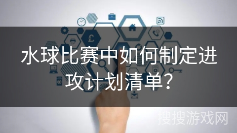 水球比赛中如何制定进攻计划清单？
