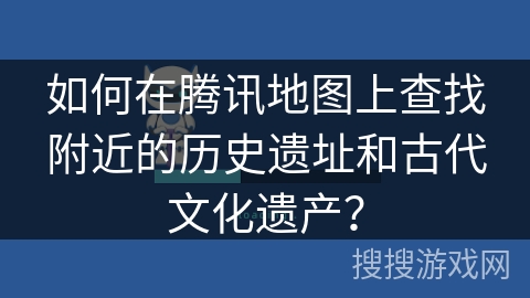 如何在腾讯地图上查找附近的历史遗址和古代文化遗产？