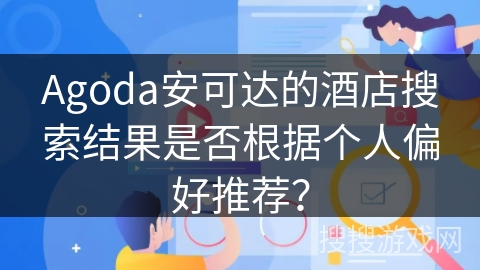 Agoda安可达的酒店搜索结果是否根据个人偏好推荐? Agoda安可达的酒店搜索结果是否根据个人偏好推荐?