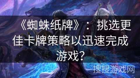 《蜘蛛纸牌》：挑选更佳卡牌策略以迅速完成游戏？