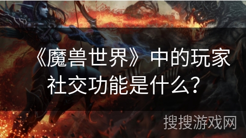 《魔兽世界》中的玩家社交功能是什么？