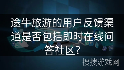 途牛旅游的用户反馈渠道是否包括即时在线问答社区？