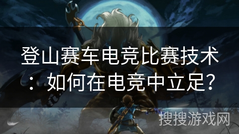 登山赛车电竞比赛技术：如何在电竞中立足？
