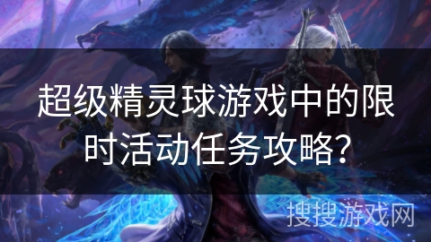 超级精灵球游戏中的限时活动任务攻略？
