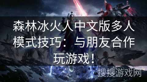 森林冰火人中文版多人模式技巧:与朋友合作玩游戏! 森林冰火人中文版多人模式技巧:与朋友合作玩游戏!