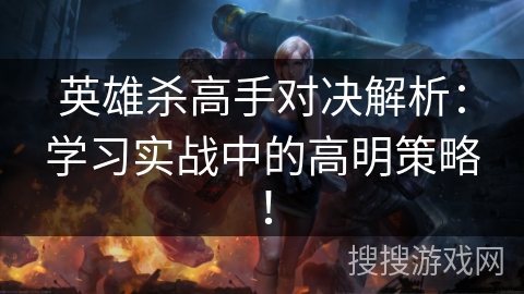 英雄杀高手对决解析:学习实战中的高明策略! 英雄杀高手对决解析:学习实战中的高明策略!