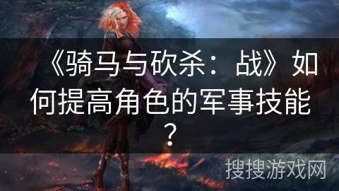 《骑马与砍杀：战》如何提高角色的军事技能？