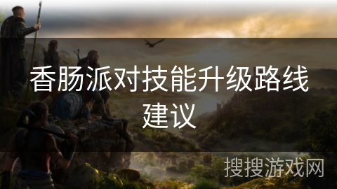 香肠派对技能升级路线建议 香肠派对技能升级路线建议