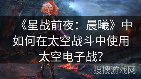 《星战前夜：晨曦》中如何在太空战斗中使用太空电子战？
