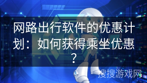 网路出行软件的优惠计划：如何获得乘坐优惠？