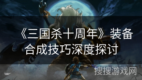 《三国杀十周年》装备合成技巧深度探讨