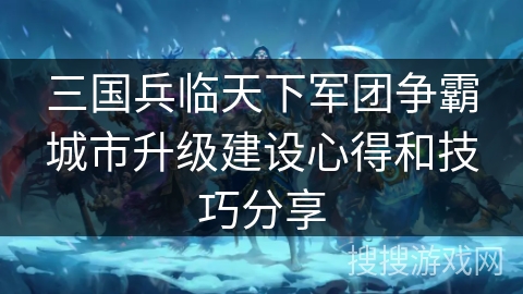 三国兵临天下军团争霸城市升级建设心得和技巧分享
