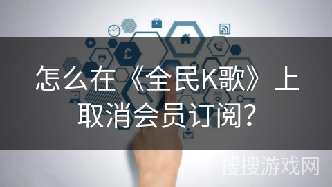 怎么在《全民K歌》上取消会员订阅？