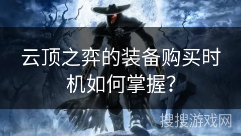 云顶之弈的装备购买时机如何掌握？