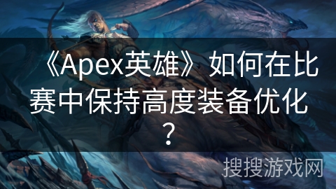 《Apex英雄》如何在比赛中保持高度装备优化？
