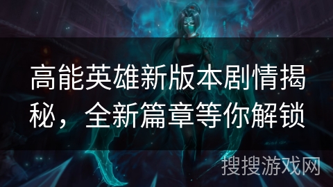 高能英雄新版本剧情揭秘，全新篇章等你解锁