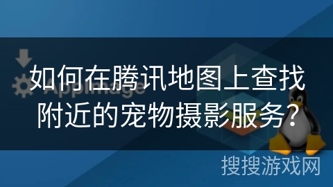 如何在腾讯地图上查找附近的宠物摄影服务？